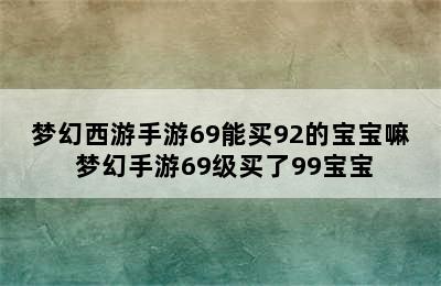 梦幻西游手游69能买92的宝宝嘛 梦幻手游69级买了99宝宝